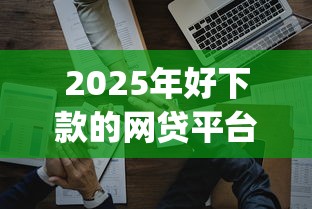 2025年好下款的网贷平台有吗：分享五个网贷平台p2p前十名
