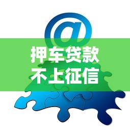 押车贷款不上征信吗？贴吧网友亲测经验分享
