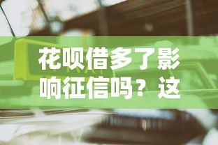 花呗借多了影响征信吗？这几点你必须了解！