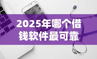 2025年哪个借钱软件最可靠，推荐5个小微贷款平台