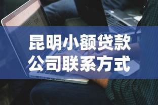 昆明小额贷款公司联系方式查询指南（附5家机构比对）