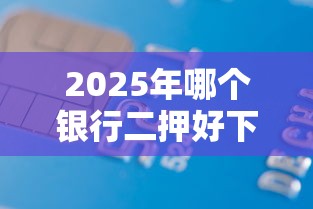 2025年哪个银行二押好下款：公布五个抵押车贷款平台好
