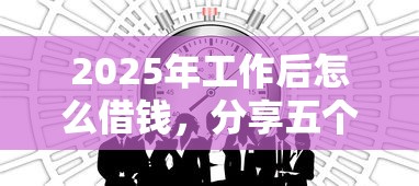 2025年工作后怎么借钱，分享五个2025放水的贷款口子