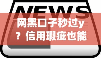 网黑口子秒过y？信用瑕疵也能下款的3个实战技巧