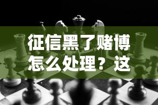 征信黑了赌博怎么处理？这3招帮你走出困境