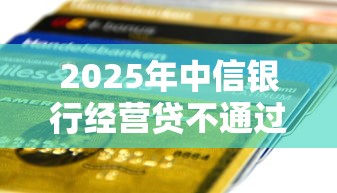 2025年中信银行经营贷不通过？整合五个马上花是借款平台贷款