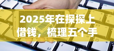 2025年在探探上借钱，梳理五个手机支付宝小额贷款的app