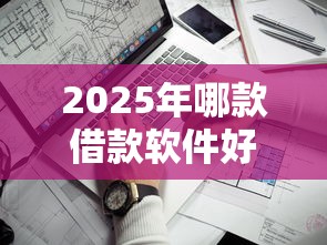 2025年哪款借款软件好下款最快：试试这五个靠谱的苹果id贷口子