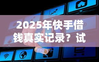 2025年快手借钱真实记录？试试这五个额度高容易通过的平台