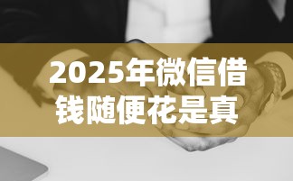 2025年微信借钱随便花是真的吗：分享五个黑户可以做大额贷款口子