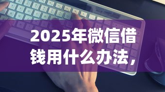 2025年微信借钱用什么办法，整合5个qq借钱平台
