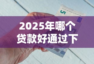 2025年哪个贷款好通过下款快点，分享五个所有平台都借不到钱了还能借到钱的平台