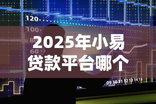 2025年小易贷款平台哪个好下款？罗列五个最好的贷款平台