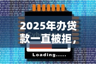 2025年办贷款一直被拒，整理5个手机号码贷款平台