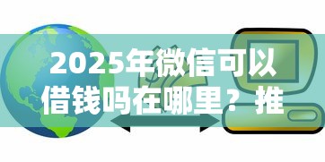 2025年微信可以借钱吗在哪里？推荐五个好过的贷款平台