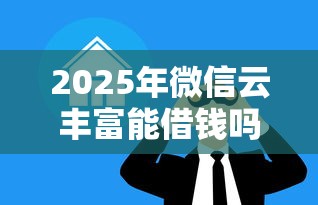 2025年微信云丰富能借钱吗？看看这五个网络小额贷款平台