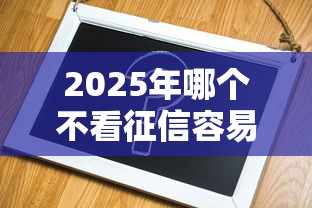 2025年哪个不看征信容易下款的，分享5个微信有几个借钱平台