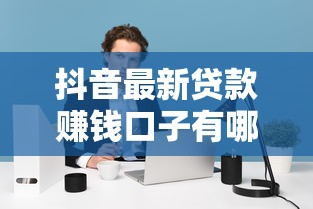 抖音最新贷款赚钱口子有哪些？副业党必看攻略