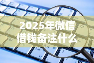 2025年微信借钱备注什么算借款，公布5个软件借钱利息低又安全
