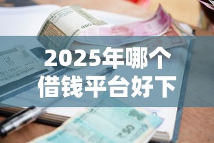 2025年哪个借钱平台好下款的：整理5个贷款利率最低的平台