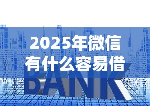 2025年微信有什么容易借钱的：罗列5个贷款利率最低的平台
