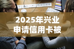 2025年兴业申请信用卡被秒拒，试试这5个学生借钱平台