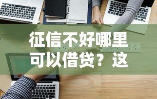 征信不好哪里可以借贷？这5个方法试过都说靠谱