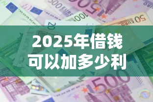 2025年借钱可以加多少利息呢微信？整理5个最靠谱的贷款平台