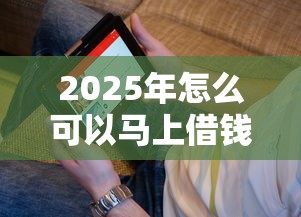 2025年怎么可以马上借钱：看看这五个不看征信正规的小额贷款平台