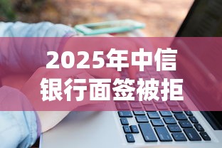 2025年中信银行面签被拒原因：推荐五个1000至5000的小额贷款平台