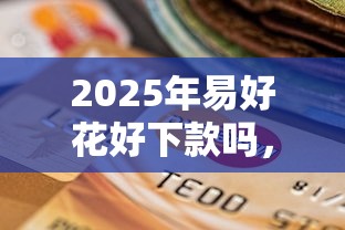 2025年易好花好下款吗，看看这5个逾期还能贷款的平台