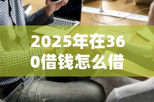 2025年在360借钱怎么借钱：看看这五个平台贷款被骗了怎么办