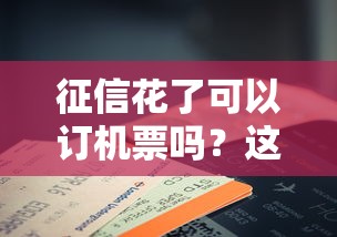 征信花了可以订机票吗？这3点真相你需要提前了解