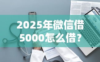 2025年微信借5000怎么借？整理5个网贷下款快的平台