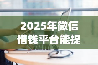 2025年微信借钱平台能提现的：公布5个新上线贷款平台门槛低app