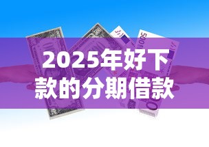 2025年好下款的分期借款平台？整合5个失信人员可以借到钱的软件