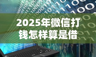 2025年微信打钱怎样算是借钱了：梳理五个无视黑白户最新口子