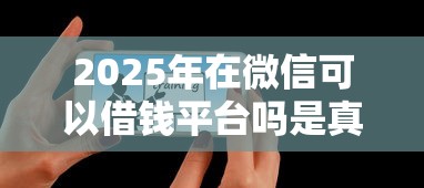 2025年在微信可以借钱平台吗是真的吗：试试这5个靠谱借钱的网贷平台