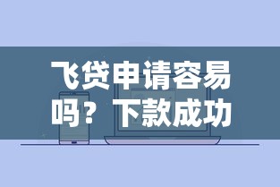 飞贷申请容易吗？下款成功率高不高？实测用户真实反馈