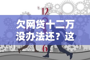 欠网贷十二万没办法还？这3个方法或许能帮你摆脱困境