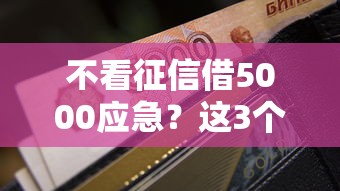 不看征信借5000应急？这3个方法真实测评
