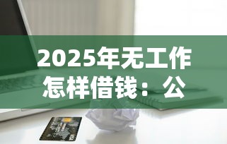 2025年无工作怎样借钱：公布5个贷款容易通过的平台