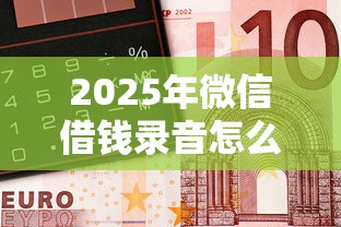 2025年微信借钱录音怎么取证的，推荐5个网贷平台一定能借到钱