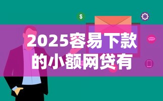 2025容易下款的小额网贷有哪些？实测5个审核快门槛低的平台