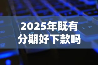 2025年既有分期好下款吗，整理5个征信黑了还能借钱的平台