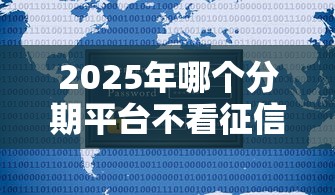 2025年哪个分期平台不看征信：公布五个正规不看征信的小额贷款口子