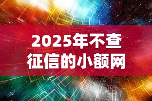2025年不查征信的小额网贷：分享5个无视黑白下款8000左右的口子
