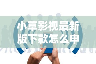小草影视最新版下款怎么申请？这几个平台审核快、额度高