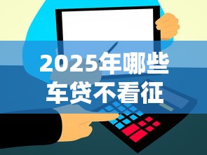 2025年哪些车贷不看征信？罗列5个信用飞类似的口子