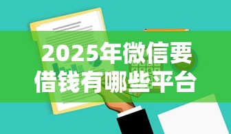 2025年微信要借钱有哪些平台，分享五个网贷平台门槛低一点的软件